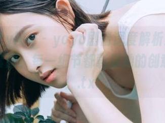 beautyleg - yoyo剧情深度解析：从原图到套图，每一细节都彰显她的创意思维！.txt