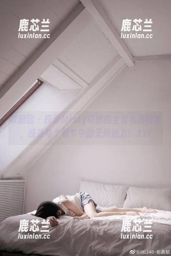 嗲囡囡 - 探索Misty萌晰的全套礼服图集，感受每个细节中的无尽魅力！.txt