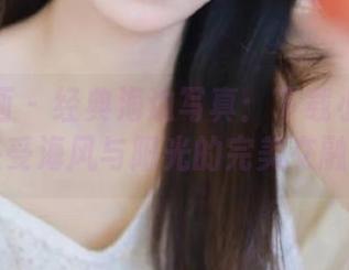 壹吻映画 - 经典海边写真：下载小雪的作品，感受海风与阳光的完美交融！.txt