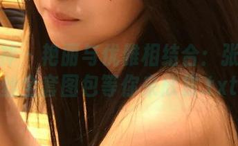 头条女神 - 艳丽与优雅相结合:张梓柔灰丝全套图包等你来欣赏.txt