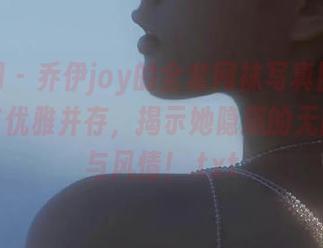 秀人网 - 乔伊joy的全套网袜写真图包,性感与优雅并存,揭示她隐藏的无限魅力与风情!.txt