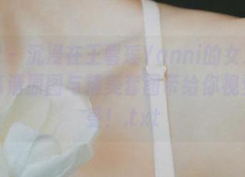 秀人网 - 沉浸在王馨瑶Yanni的女友专辑中，高清原图与精美套图带给你视觉的享受！.txt